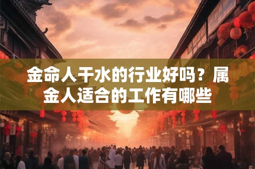 金命人干水的行业好吗？属金人适合的工作有哪些