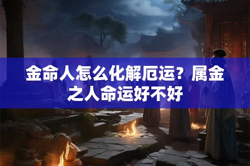金命人怎么化解厄运？属金之人命运好不好