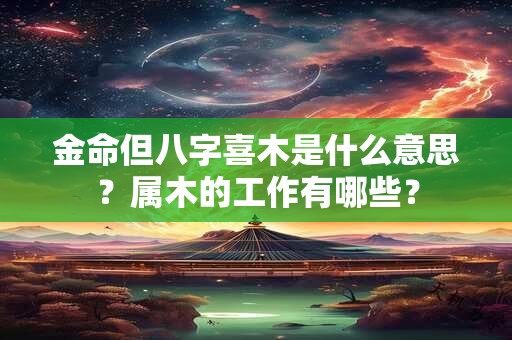 金命但八字喜木是什么意思？属木的工作有哪些？