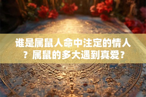 谁是属鼠人命中注定的情人？属鼠的多大遇到真爱？