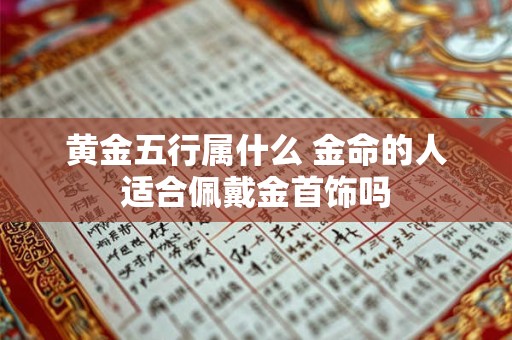 黄金五行属什么 金命的人适合佩戴金首饰吗