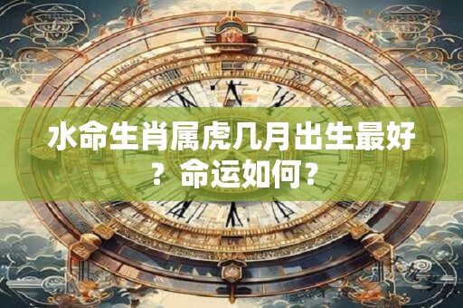 水命生肖属虎几月出生最好？命运如何？