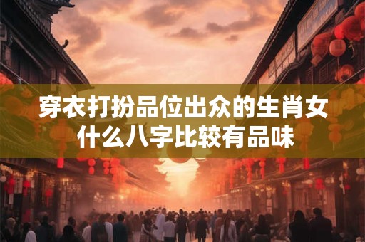 穿衣打扮品位出众的生肖女 什么八字比较有品味