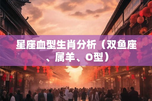 星座血型生肖分析（双鱼座、属羊、O型）