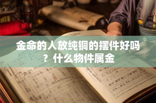 金命的人放纯铜的摆件好吗？什么物件属金