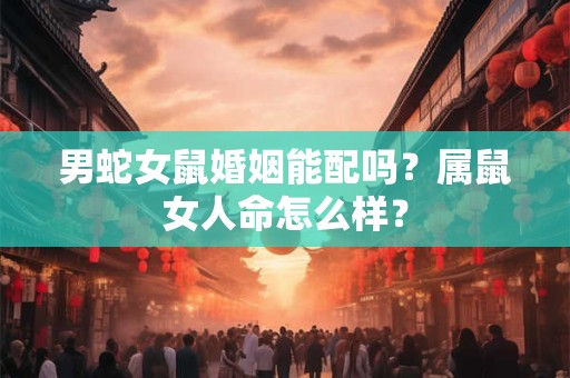 男蛇女鼠婚姻能配吗？属鼠女人命怎么样？