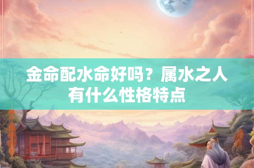 金命配水命好吗？属水之人有什么性格特点