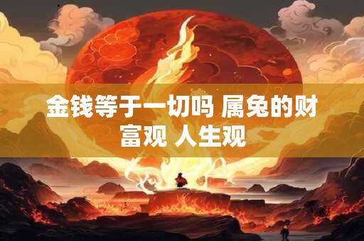 金钱等于一切吗 属兔的财富观 人生观