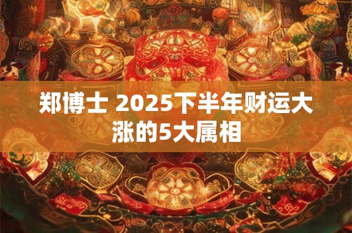 郑博士 2025下半年财运大涨的5大属相