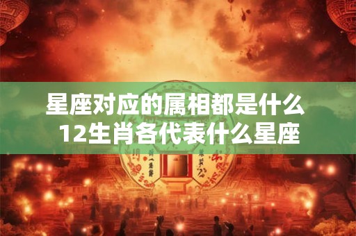 星座对应的属相都是什么 12生肖各代表什么星座