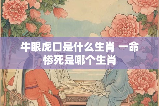 牛眼虎口是什么生肖 一命惨死是哪个生肖