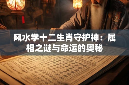 风水学十二生肖守护神：属相之谜与命运的奥秘