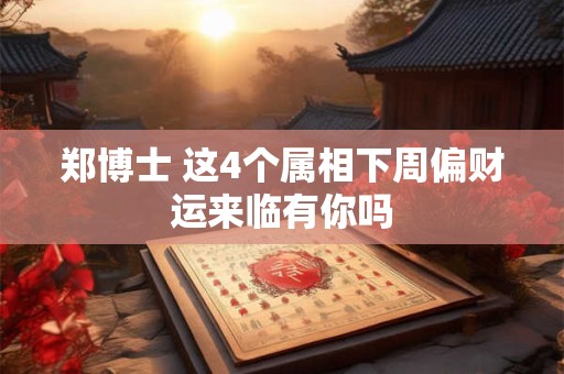 郑博士 这4个属相下周偏财运来临有你吗