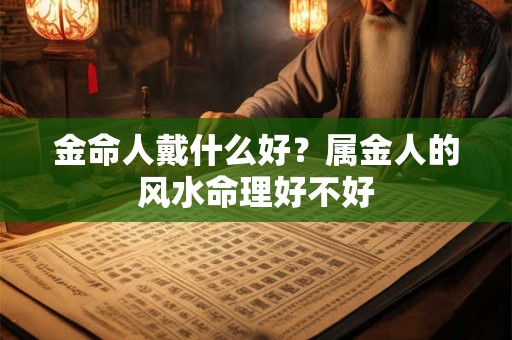 金命人戴什么好？属金人的风水命理好不好