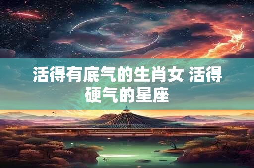 活得有底气的生肖女 活得硬气的星座