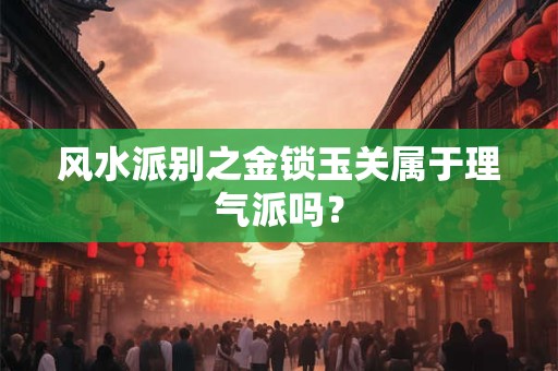 风水派别之金锁玉关属于理气派吗？