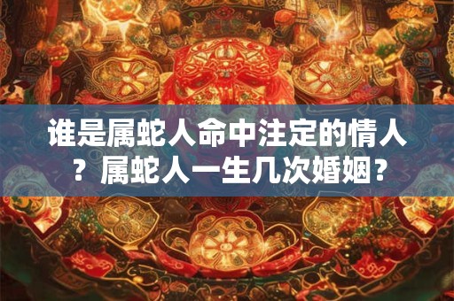 谁是属蛇人命中注定的情人？属蛇人一生几次婚姻？