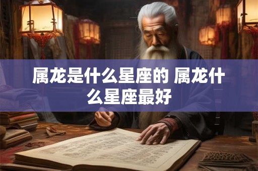 属龙是什么星座的 属龙什么星座最好