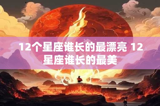 12个星座谁长的最漂亮 12星座谁长的最美