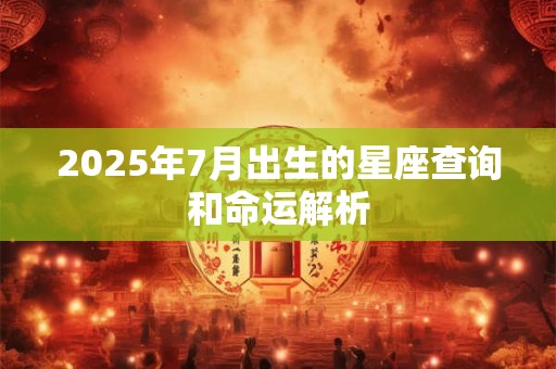 2025年7月出生的星座查询和命运解析