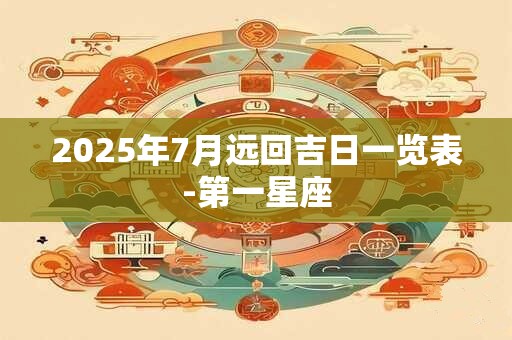 2025年7月远回吉日一览表-第一星座