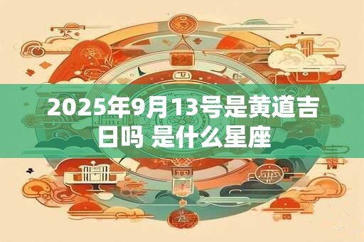 2025年9月13号是黄道吉日吗 是什么星座