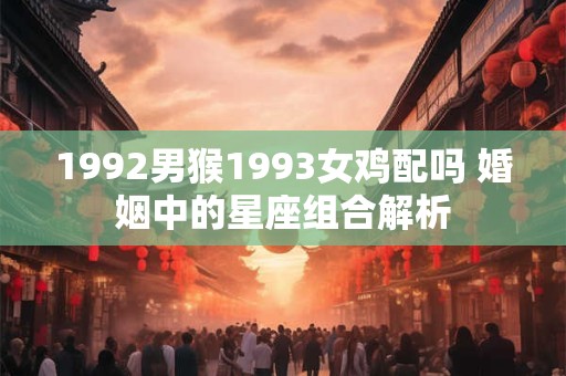 1992男猴1993女鸡配吗 婚姻中的星座组合解析