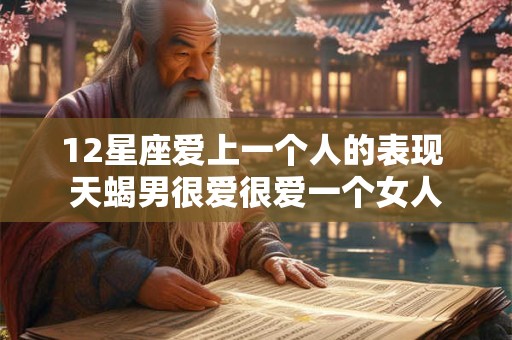 12星座爱上一个人的表现 天蝎男很爱很爱一个女人