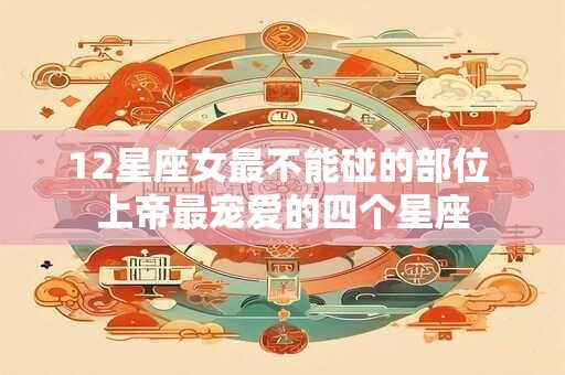 详细阅读:12星座女最不能碰的部位 上帝最宠爱的四个星座 12星座女最不能碰的部位 上帝最宠爱的四个星座