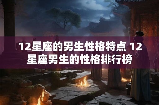 12星座的男生性格特点 12星座男生的性格排行榜