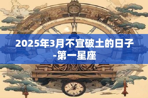 2025年3月不宜破土的日子-第一星座