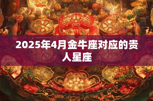 2025年4月金牛座对应的贵人星座