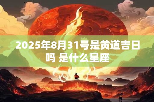 2025年8月31号是黄道吉日吗 是什么星座