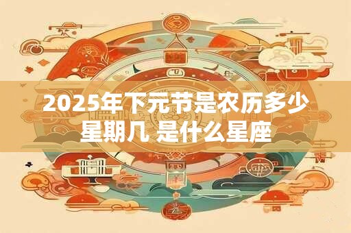 2025年下元节是农历多少星期几 是什么星座