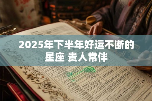2025年下半年好运不断的星座 贵人常伴