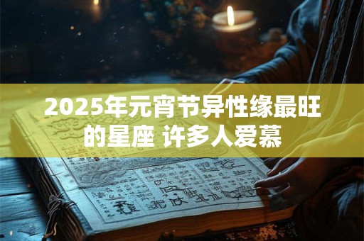 2025年元宵节异性缘最旺的星座 许多人爱慕