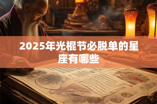 详细阅读:2025年光棍节必脱单的星座有哪些 2025年光棍节必脱单的星座有哪些