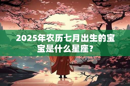 2025年农历七月出生的宝宝是什么星座？