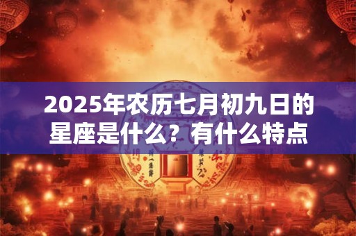 2025年农历七月初九日的星座是什么？有什么特点