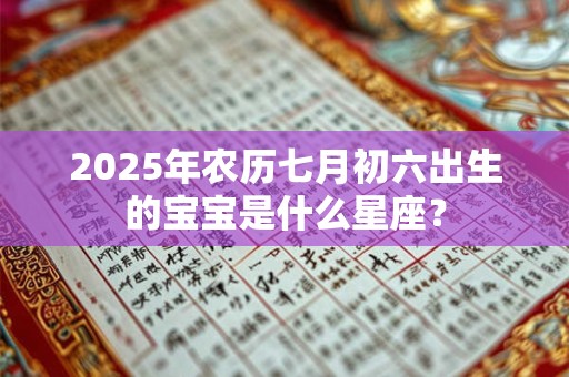2025年农历七月初六出生的宝宝是什么星座？