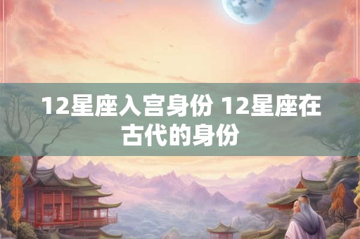 12星座入宫身份 12星座在古代的身份