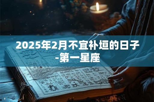 2025年2月不宜补垣的日子-第一星座