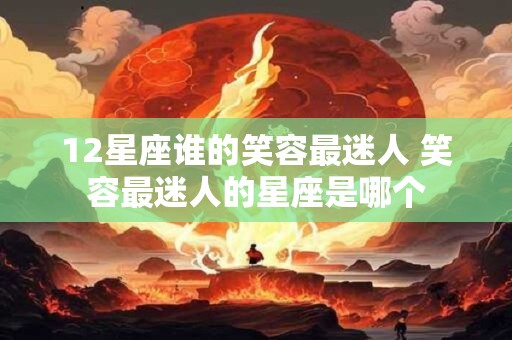 12星座谁的笑容最迷人 笑容最迷人的星座是哪个