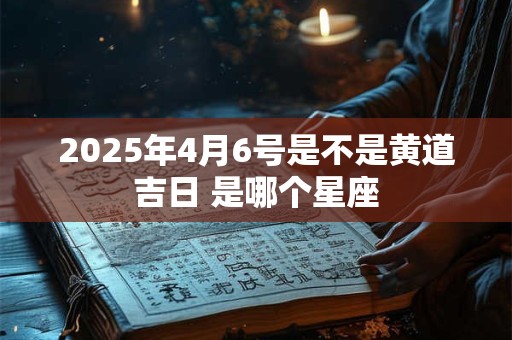 2025年4月6号是不是黄道吉日 是哪个星座