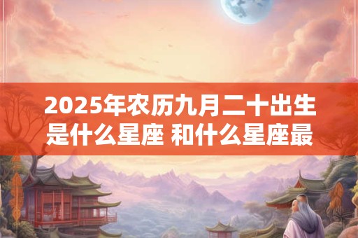 2025年农历九月二十出生是什么星座 和什么星座最配