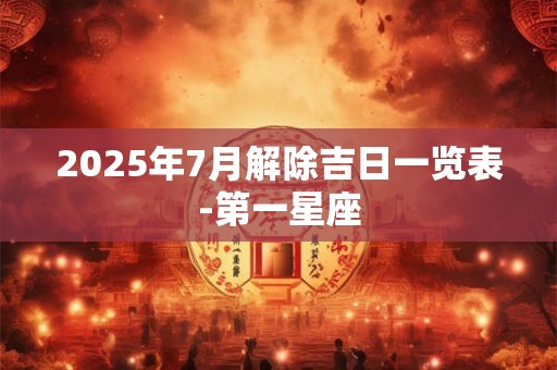 2025年7月解除吉日一览表-第一星座