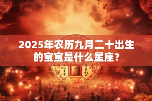 2025年农历九月二十出生的宝宝是什么星座？