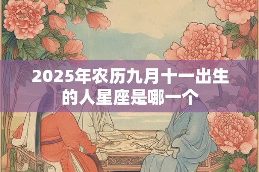 2025年农历九月十一出生的人星座是哪一个