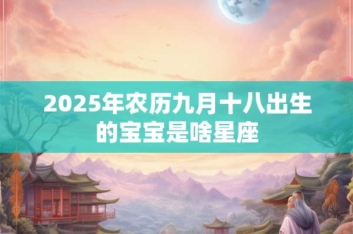 详细阅读:2025年农历九月十八出生的宝宝是啥星座 2025年农历九月十八出生的宝宝是啥星座