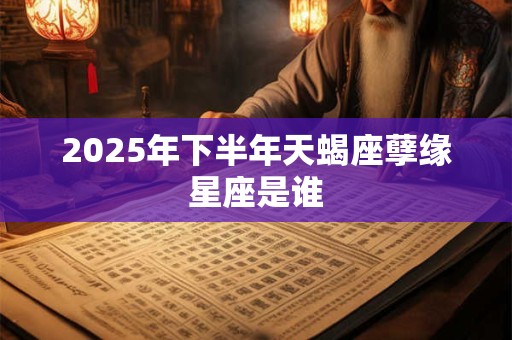 2025年下半年天蝎座孽缘星座是谁